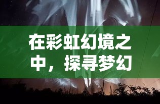 在彩虹幻境之中，探寻梦幻与现实的边界: 探索、发现与奇迹的空间